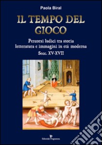 Il tempo del gioco. Percorsi ludici tra storia, letteratura e immagini in età moderna sec. XV-XVII libro di Biral Paola