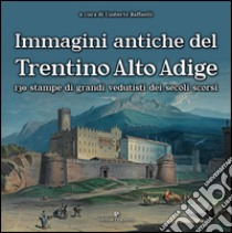 Immagini antiche del Trentino Alto Adige. 130 stampe dei grandi vedutisti dei secoli scorsi . Ediz. illustrata libro di Raffaelli U. (cur.)