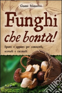 Funghi che bontà! Spunti e appunti per conoscerli, scovarli e cucinarli libro di Mazzocco Gianni