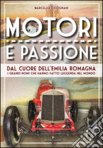Motori e passione. Dal cuore dell'Emilia Romagna i grandi nomi che hanno fatto leggenda nel mondo libro di Cicognani Marcello