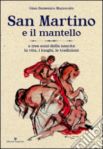 San Martino e il mantello. A 1700 anni dalla nascita, la vita, i luoghi, le tradizioni libro di Mazzocato Gian Domenico