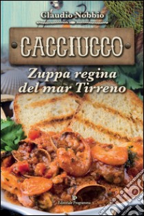 Cacciucco. Zuppa regina del mar Tirreno libro di Nobbio Claudio