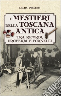 I mestieri della Toscana antica tra ricordi, proverbi e fornelli  libro di Poggetti Laura