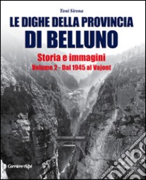 Le dighe della provincia di Belluno. Storia e immagini. Vol. 2: Dal 1945 al Vajont libro di Sirena Toni