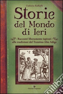 Storie del mondo di ieri. Racconti liberamente ispirati alle tradizioni del Trentino Alto Adige libro di Raffaelli Umberto