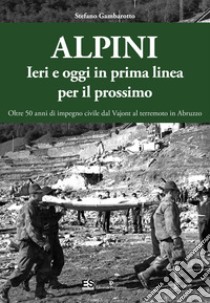 Alpini. Ieri e oggi in prima linea per il prossimo. Oltre 50 anni di impegno civile dal Vajont al terremoto in Abruzzo. Ediz. illustrata libro di Gambarotto Stefano