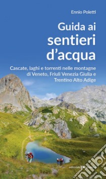 Guida ai sentieri d'acqua. Cascate, laghi e torrenti nelle montagne di Veneto, Friuli Venezia Giulia e Trentino Alto Adige libro di Poletti Ennio