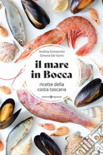 Il mare in bocca. Raccolta di ricette a base di pesce tipiche della costa toscana libro di De vanni Simone; Giovannini Andrea