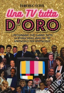 Una TV tutta d'oro. I programmi che hanno fatto la storia degli anni '80 e '90 spettacolo per spettacolo libro di Conti Edmondo