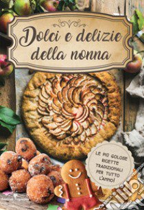 Dolci e delizie della nonna. Le più golose ricette tradizionali per tutto l'anno! libro