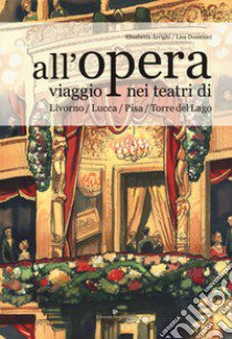 All'opera. Viaggio nei teatri di Livorno / Lucca / Pisa / Torre del Lago libro di Arrighi Elisabetta; Domenici Lisa