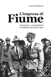 L'impresa di Fiume. D'Annunzio e i suoi legionari in Dalmazia dal 1919 al 1920 libro di Malatesta Leonardo