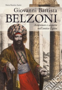 Giovanni Battista Belzoni. Avventure e scoperte nell'antico Egitto libro di Autizi Maria Beatrice