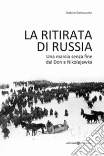 La ritirata di Russia. Una marcia senza fine dal Don a Nikolajewka libro di Gambarotto Stefano