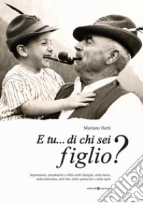 E tu... di chi sei figlio? Soprannomi, pseudonimi e affini nelle famiglie, nella storia, nella letteratura, nell'arte, nello spettacolo e nello sport libro di Berti Mariano