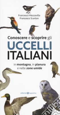 Conoscere e scoprire gli uccelli italiani in montagna, in pianura e nelle zone umide libro di Mezzavilla Francesco; Scarton Francesco