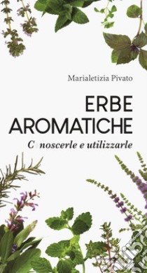 Erbe aromatiche. Conoscerle e utilizzarle libro di Pivato Marialetizia