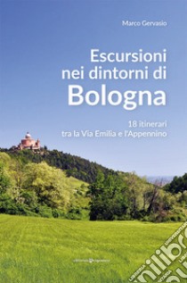 Escursioni nei dintorni di Bologna. 18 itinerari tra la Via Emilia e l'Appenino libro di Gervasio Marco