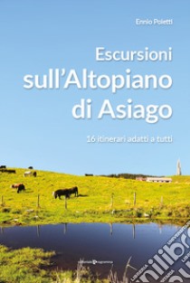 Escursioni sull'altopiano di Asiago. 16 itinerari adatti a tutti libro di Poletti Ennio