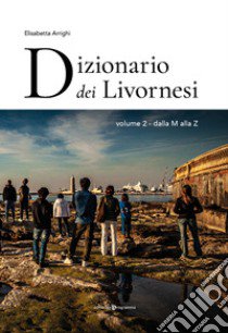 Dizionario dei livornesi. Vol. 2: Dalla M alla Z libro di Arrighi Elisabetta