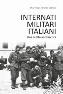 Internati militari italiani. Una scelta antifascista libro di Pascale Silvia; Materassi Orlando