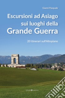 Escursioni ad Asiago sui luoghi della grande guerra. 20 itinerari sull'Altopiano libro di Pasquale Gianni