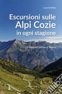 Escursioni sulle Alpi Cozie in ogni stagione. 12 itinerari vicino a Torino libro di Scolfaro Luca