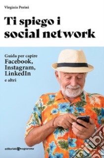 Ti spiego i social network. Guida per capire Facebook, Instagram, LinkedIn e altri libro di Perini Virginia