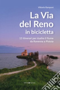 La via del Reno in bicicletta. 13 itinerari per risalire il fiume da Ravenna a Pistoia libro di Ramponi Vittorio