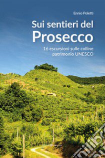 Sui sentieri del prosecco. 16 escursioni sulle colline patrimonio UNESCO libro di Poletti Ennio