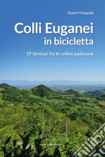 Colli Euganei in bicicletta. 19 itinerari fra le colline padovane libro di Pasquale Gianni