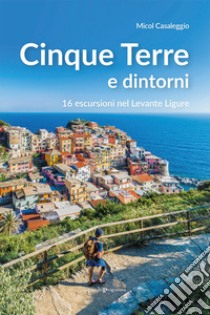 Cinque terre e dintorni. 16 escursioni nel Levante Ligure libro di Casaleggio Micol