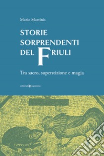 Storie sorprendenti del Friuli. Tra sacro, superstizione e magia libro di Martinis Mario