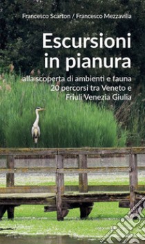 Escursioni in pianura. Alla scoperta di ambienti e fauna, 20 percorsi tra Veneto e Friuli Venezia Giulia libro di Scarton Francesco; Mezzavilla Francesco