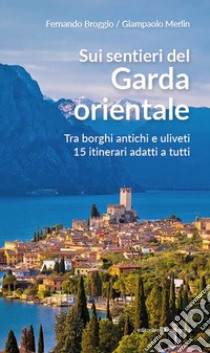 Sui sentieri del Garda orientale. Tra borghi antichi e uliveti. 15 itinerari adatti a tutti libro di Broggio Fernando; Merlin Giampaolo