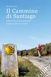 Il cammino di Santiago. Sulle orme di san Giacomo lungo il Camino Francès libro di Colla Alessandra