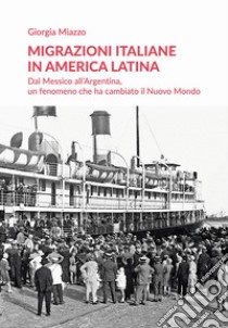 Migrazioni italiane in America Latina. Dal Messico all'Argentina, un fenomeno che ha cambiato il Nuovo Mondo libro di Miazzo Giorgia