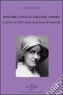 Rimarrà solo il grande amore. Il sentire di Edith Stein nella furia del nazismo libro di Dobner Cristiana