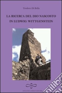 La ricerca del Dio nascosto in Ludwig Wittgenstein libro di Di Bella Teodoro