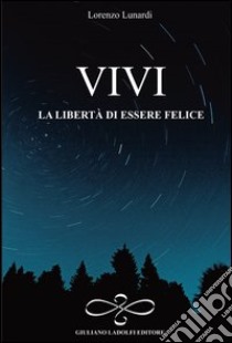 Vivi la libertà di essere felice libro di Lunardi Lorenzo