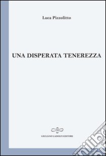 Una disperata tenerezza libro di Pizzolitto Luca