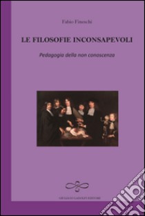 Le filosofie inconsapevoli. Pedagogia della non conoscenza libro di Fineschi Fabio