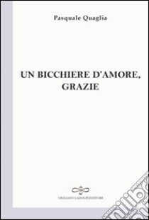 Un bicchiere d'amore, grazie libro di Quaglia Pasquale