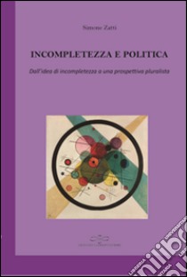 Incompletezza e politica. Dall'idea di incompletezza a una prospettiva pluralista libro di Zatti Simone