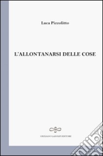 L'allontanarsi delle cose libro di Pizzolitto Luca