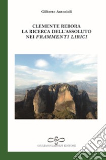 Clemente Rebora. La ricerca dell'assoluto nei «Frammenti lirici» libro di Antonioli Gilberto