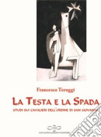 La testa e la spada. Studi sui Cavalieri dell'Ordine di San Giovanni libro di Teruggi Francesco