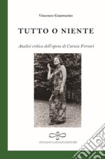 Tutto o niente. Analisi critica dell'opera di Curzia Ferrari libro di Guarracino Vincenzo