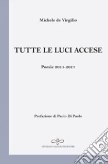 Tutte le luci accese. Poesie 2011-2017 libro di De Virgilio Michele