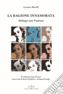 La ragione innamorata. Dialogo con Vanessa. Dialogo sull'amore in filosofia tra insegnante e allieva libro di Borelli Lorenzo